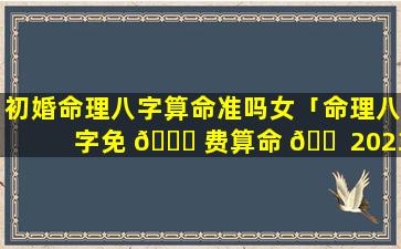 初婚命理八字算命准吗女「命理八字免 🕊 费算命 🐠 2023年运势」